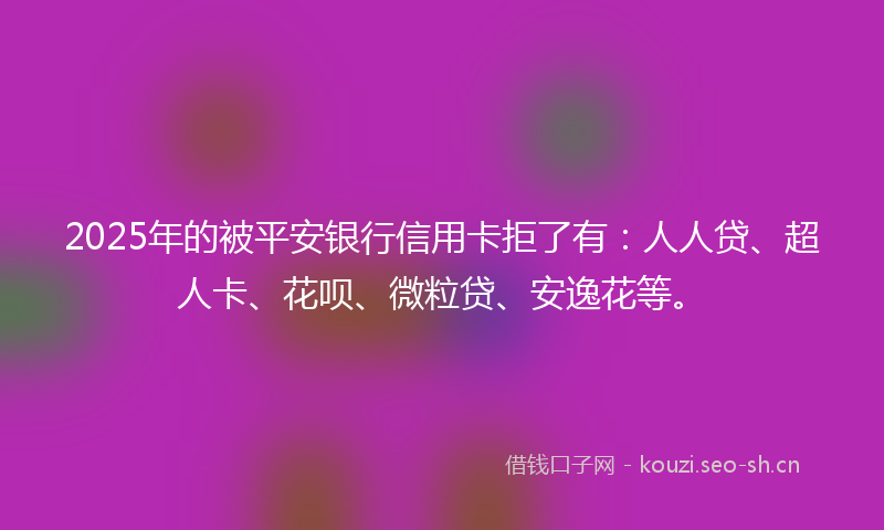 2025年的被平安银行信用卡拒了有：人人贷、超人卡、花呗、微粒贷、安逸花等。