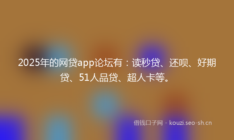 2025年的网贷app论坛有：读秒贷、还呗、好期贷、51人品贷、超人卡等。