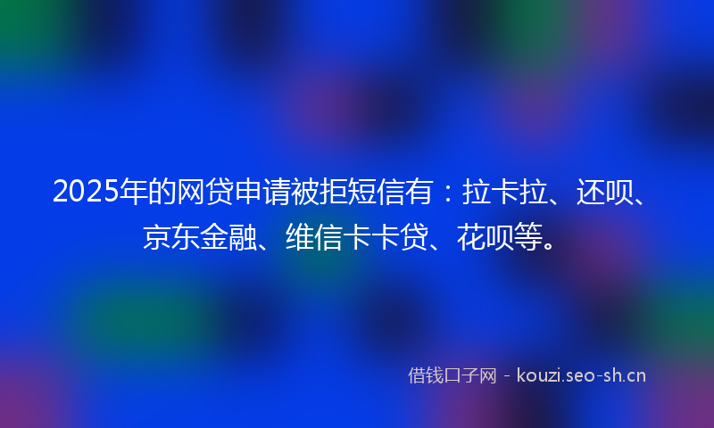 2025年的网贷申请被拒短信有：拉卡拉、还呗、京东金融、维信卡卡贷、花呗等。