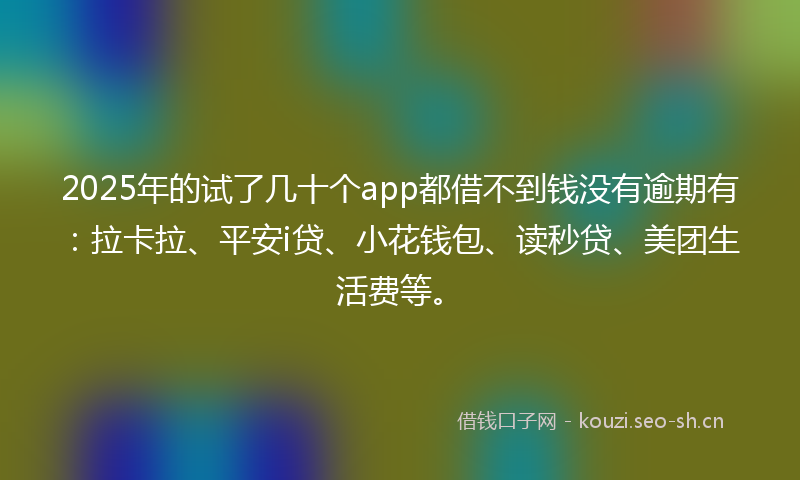2025年的试了几十个app都借不到钱没有逾期有：拉卡拉、平安i贷、小花钱包、读秒贷、美团生活费等。