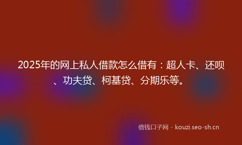 2025年的网上私人借款怎么借有：超人卡、还呗、功夫贷、柯基贷、分期乐等。