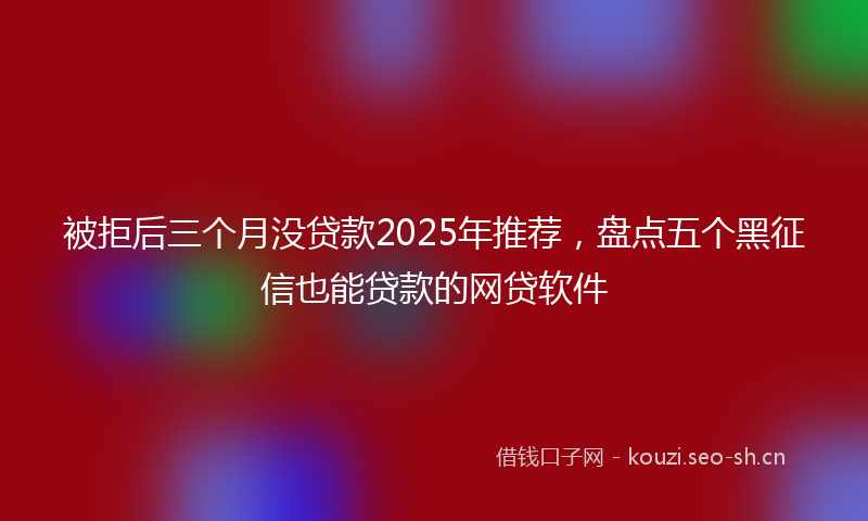 被拒后三个月没贷款2025年推荐，盘点五个黑征信也能贷款的网贷软件