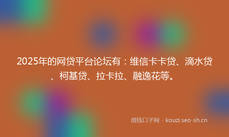 2025年的网贷平台论坛有：维信卡卡贷、滴水贷、柯基贷、拉卡拉、融逸花等。