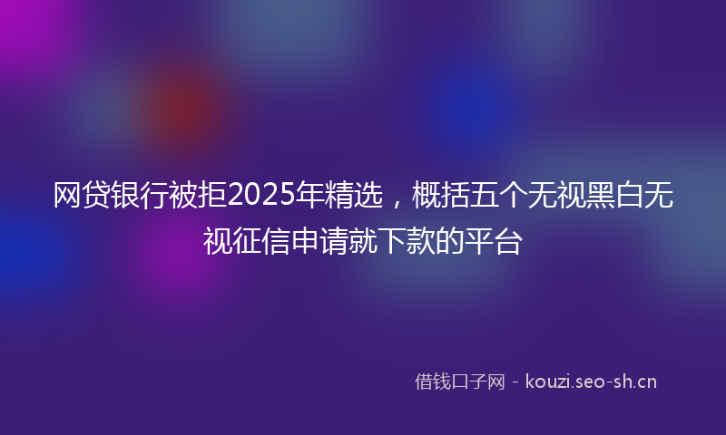 网贷银行被拒2025年精选，概括五个无视黑白无视征信申请就下款的平台