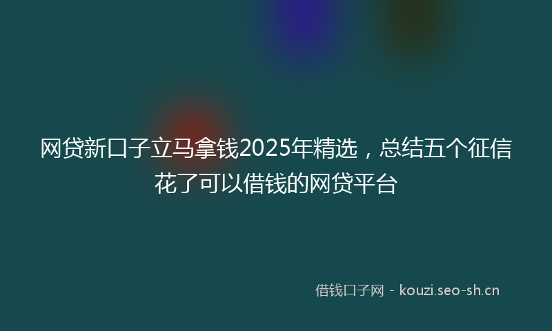 网贷新口子立马拿钱2025年精选，总结五个征信花了可以借钱的网贷平台