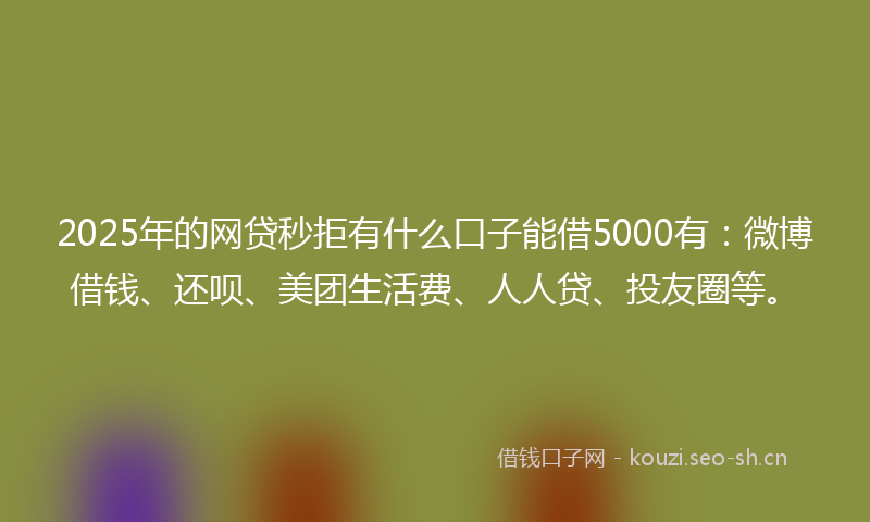 2025年的网贷秒拒有什么口子能借5000有：微博借钱、还呗、美团生活费、人人贷、投友圈等。