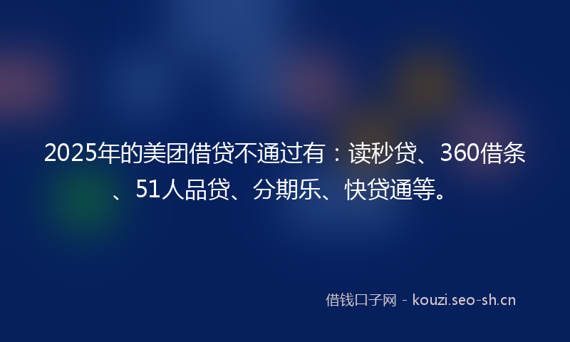 2025年的美团借贷不通过有：读秒贷、360借条、51人品贷、分期乐、快贷通等。
