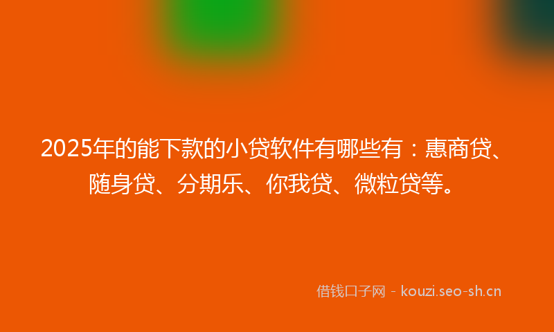 2025年的能下款的小贷软件有哪些有：惠商贷、随身贷、分期乐、你我贷、微粒贷等。