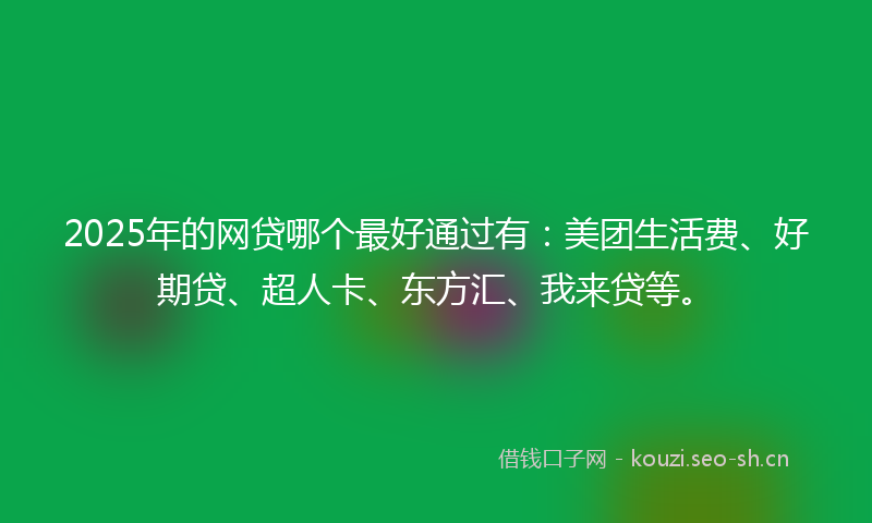 2025年的网贷哪个最好通过有：美团生活费、好期贷、超人卡、东方汇、我来贷等。
