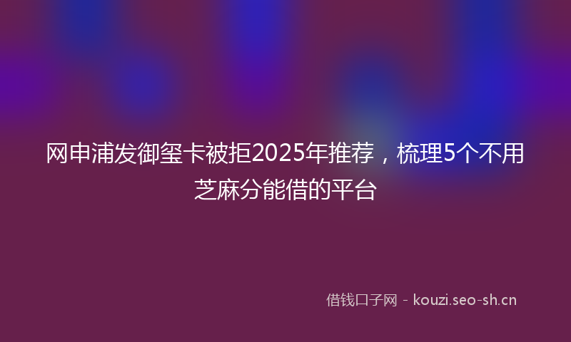 网申浦发御玺卡被拒2025年推荐，梳理5个不用芝麻分能借的平台