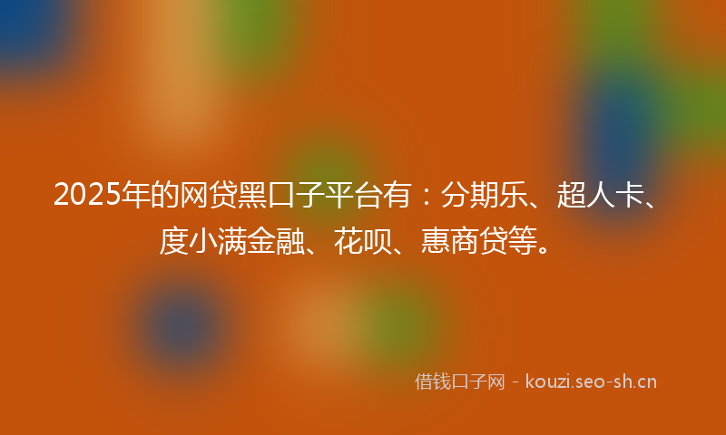 2025年的网贷黑口子平台有：分期乐、超人卡、度小满金融、花呗、惠商贷等。
