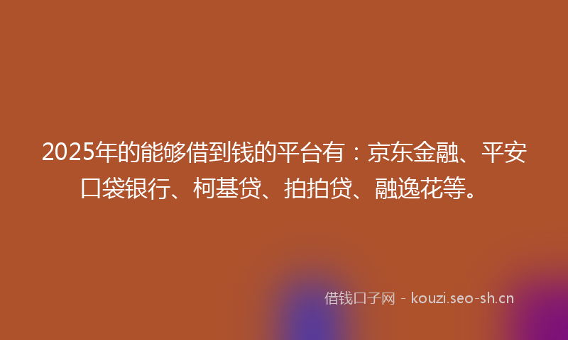 2025年的能够借到钱的平台有:京东金融、平安口袋银行、柯基贷、拍拍贷、融逸花等。