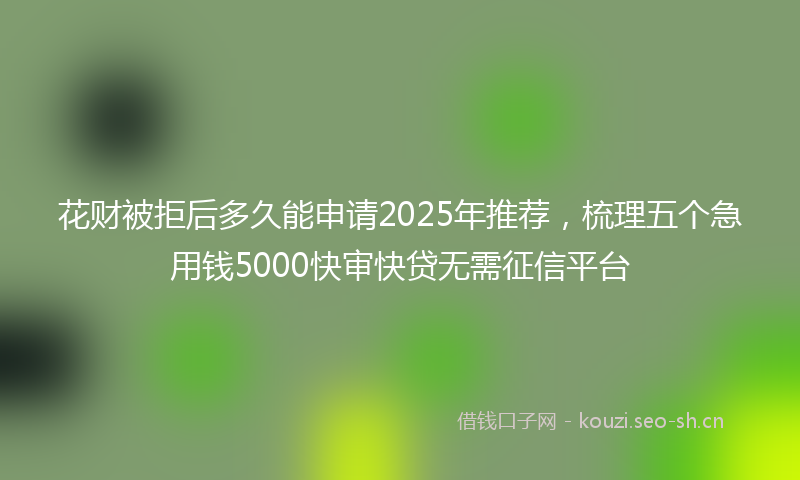 花财被拒后多久能申请2025年推荐，梳理五个急用钱5000快审快贷无需征信平台