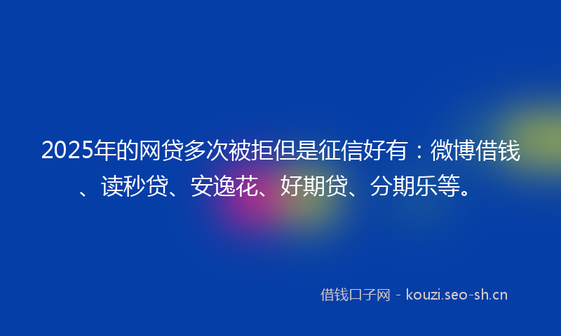 2025年的网贷多次被拒但是征信好有：微博借钱、读秒贷、安逸花、好期贷、分期乐等。