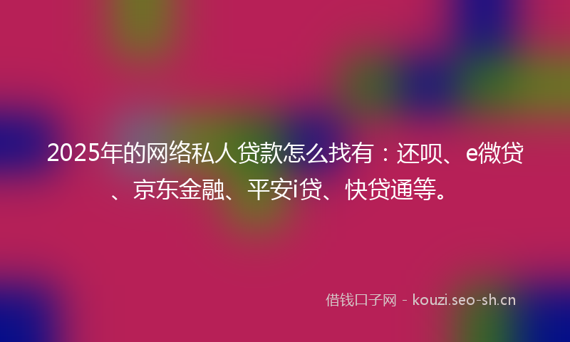 2025年的网络私人贷款怎么找有：还呗、e微贷、京东金融、平安i贷、快贷通等。