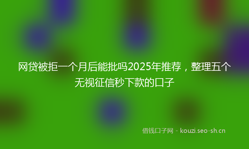 网贷被拒一个月后能批吗2025年推荐，整理五个无视征信秒下款的口子