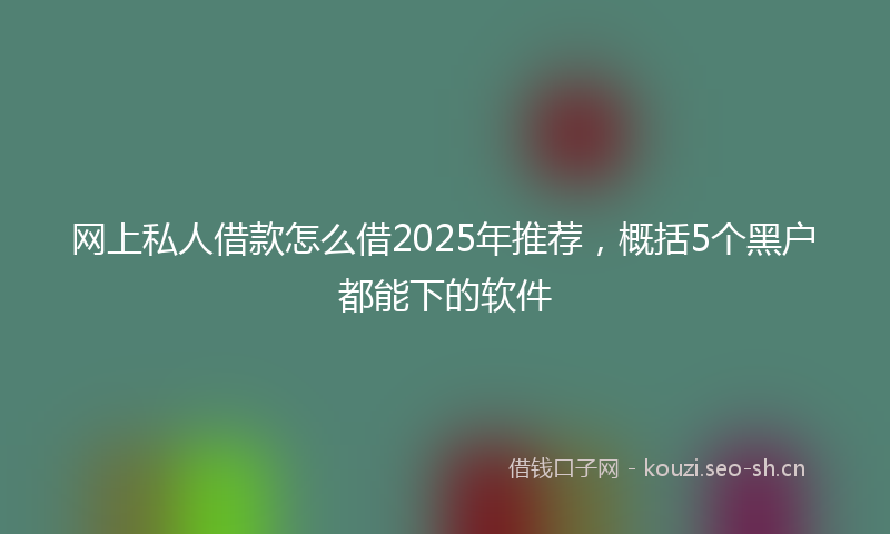 网上私人借款怎么借2025年推荐，概括5个黑户都能下的软件