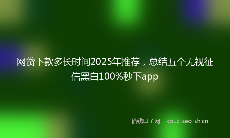 网贷下款多长时间2025年推荐，总结五个无视征信黑白100%秒下app