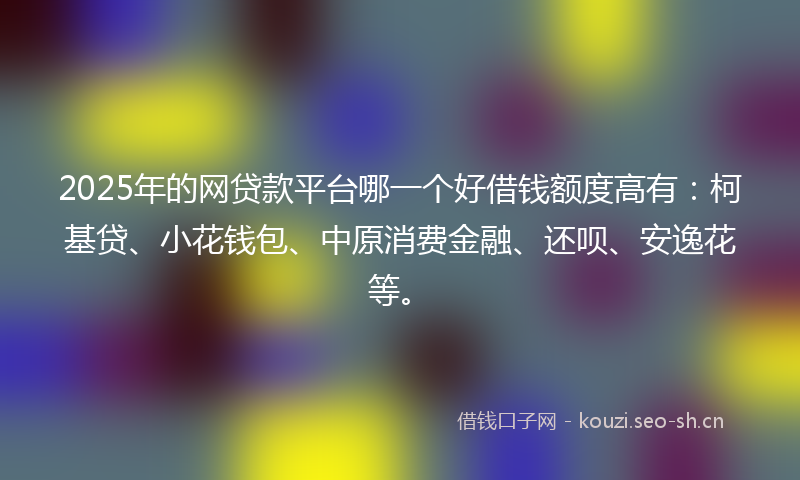2025年的网贷款平台哪一个好借钱额度高有：柯基贷、小花钱包、中原消费金融、还呗、安逸花等。