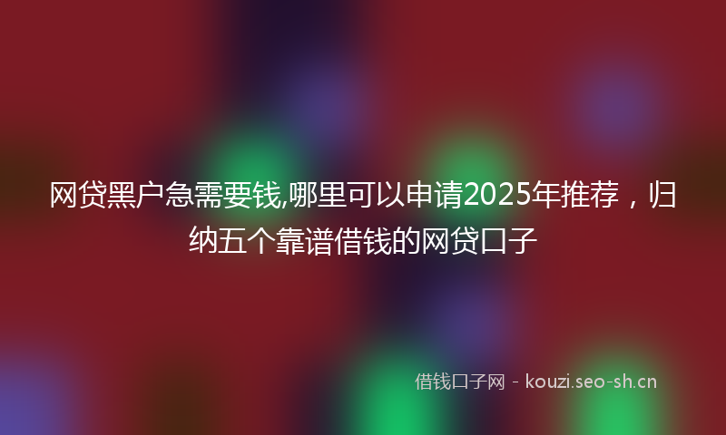网贷黑户急需要钱,哪里可以申请2025年推荐，归纳五个靠谱借钱的网贷口子