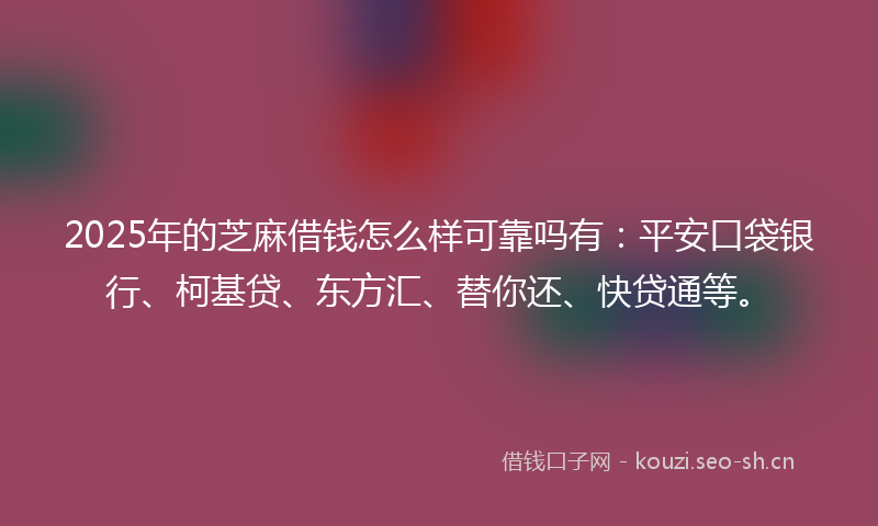 2025年的芝麻借钱怎么样可靠吗有：平安口袋银行、柯基贷、东方汇、替你还、快贷通等。
