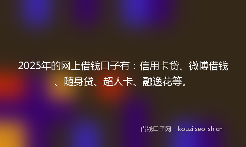 2025年的网上借钱口子有：信用卡贷、微博借钱、随身贷、超人卡、融逸花等。