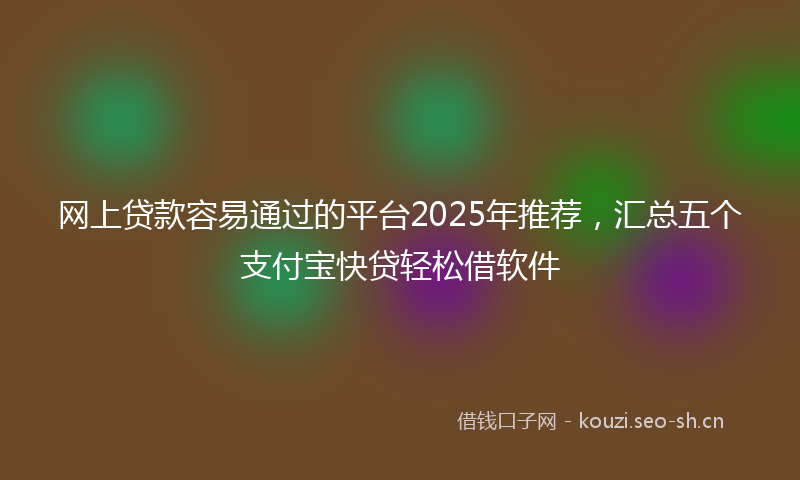 网上贷款容易通过的平台2025年推荐，汇总五个支付宝快贷轻松借软件
