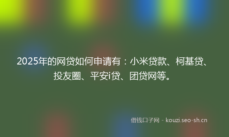 2025年的网贷如何申请有：小米贷款、柯基贷、投友圈、平安i贷、团贷网等。