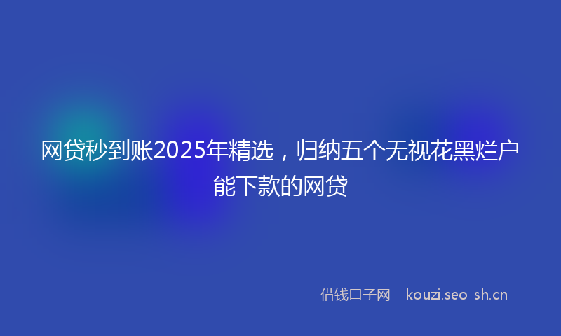 网贷秒到账2025年精选，归纳五个无视花黑烂户能下款的网贷