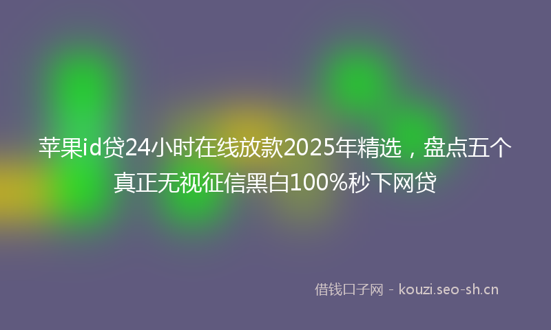 苹果id贷24小时在线放款2025年精选，盘点五个真正无视征信黑白100%秒下网贷