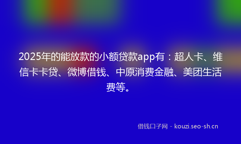 2025年的能放款的小额贷款app有：超人卡、维信卡卡贷、微博借钱、中原消费金融、美团生活费等。