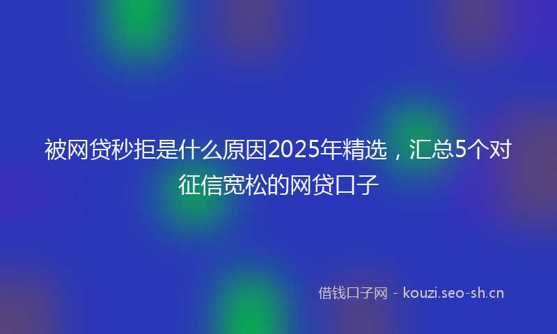 被网贷秒拒是什么原因2025年精选，汇总5个对征信宽松的网贷口子