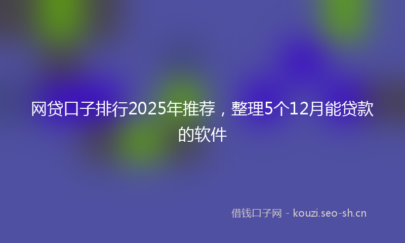 网贷口子排行2025年推荐，整理5个12月能贷款的软件