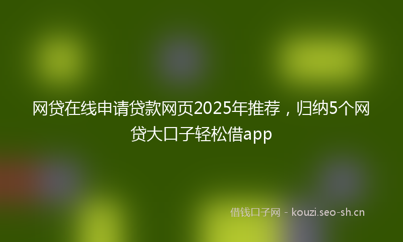 网贷在线申请贷款网页2025年推荐，归纳5个网贷大口子轻松借app