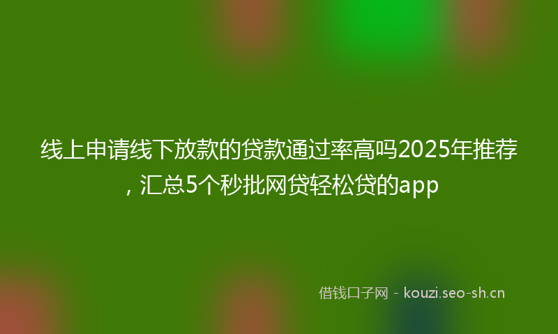 线上申请线下放款的贷款通过率高吗2025年推荐，汇总5个秒批网贷轻松贷的app