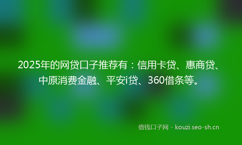 2025年的网贷口子推荐有：信用卡贷、惠商贷、中原消费金融、平安i贷、360借条等。