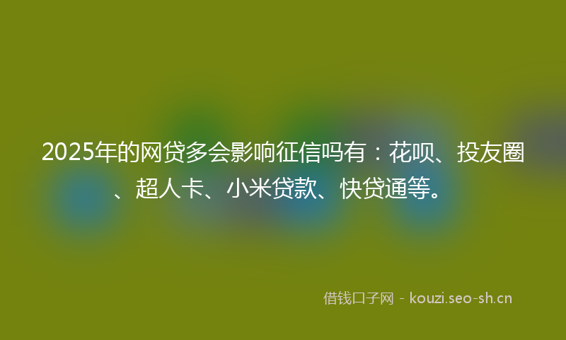 2025年的网贷多会影响征信吗有：花呗、投友圈、超人卡、小米贷款、快贷通等。