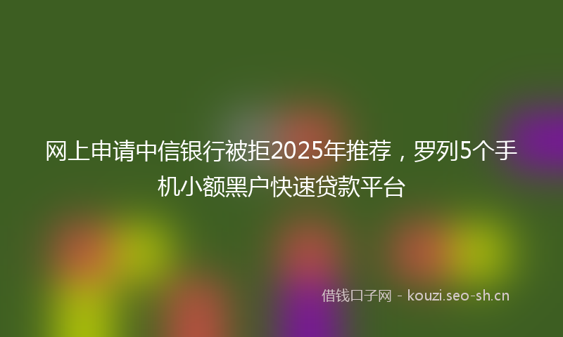 网上申请中信银行被拒2025年推荐，罗列5个手机小额黑户快速贷款平台