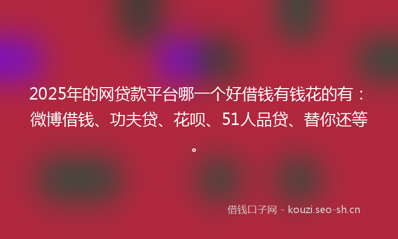 2025年的网贷款平台哪一个好借钱有钱花的有：微博借钱、功夫贷、花呗、51人品贷、替你还等。