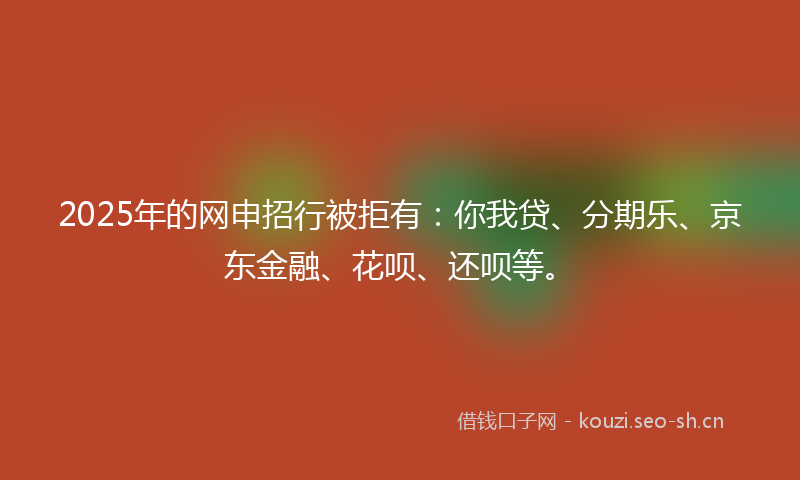 2025年的网申招行被拒有:你我贷、分期乐、京东金融、花呗、还呗等。