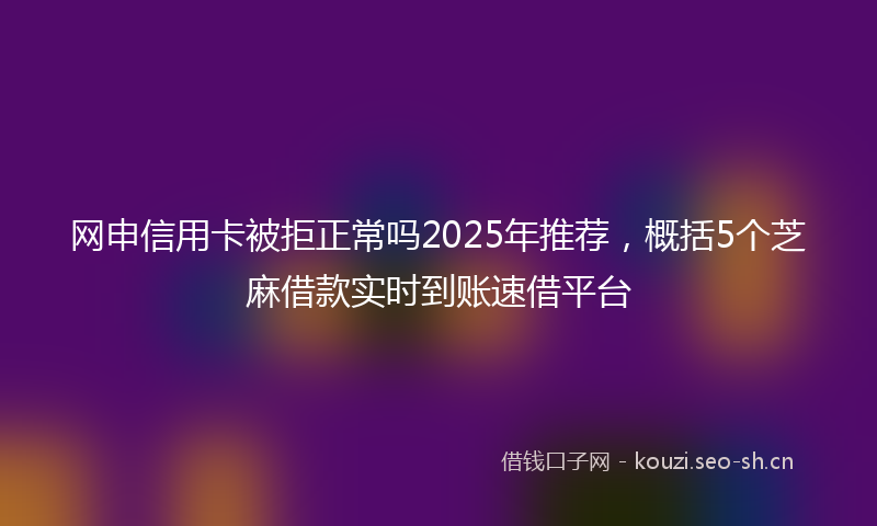 网申信用卡被拒正常吗2025年推荐，概括5个芝麻借款实时到账速借平台
