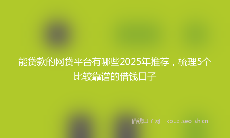 能贷款的网贷平台有哪些2025年推荐，梳理5个比较靠谱的借钱口子