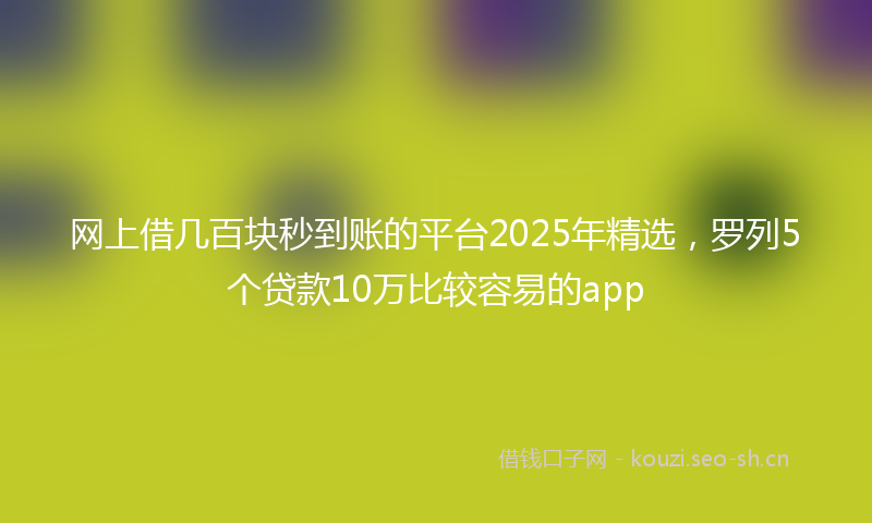 网上借几百块秒到账的平台2025年精选，罗列5个贷款10万比较容易的app