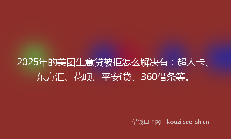 2025年的美团生意贷被拒怎么解决有：超人卡、东方汇、花呗、平安i贷、360借条等。