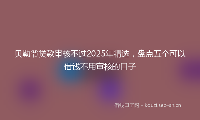 贝勒爷贷款审核不过2025年精选，盘点五个可以借钱不用审核的口子