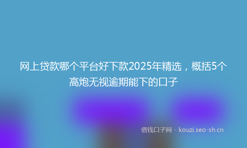 网上贷款哪个平台好下款2025年精选，概括5个高炮无视逾期能下的口子