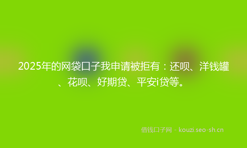2025年的网袋口子我申请被拒有：还呗、洋钱罐、花呗、好期贷、平安i贷等。
