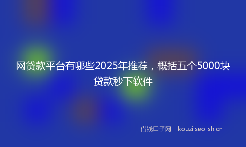 网贷款平台有哪些2025年推荐,概括五个5000块贷款秒下软件