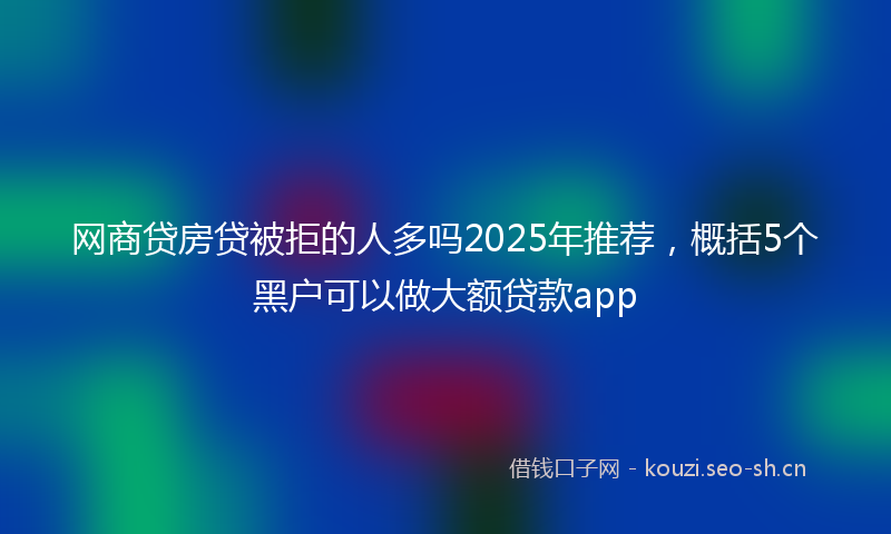 网商贷房贷被拒的人多吗2025年推荐，概括5个黑户可以做大额贷款app