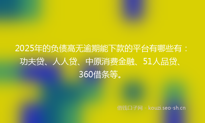 2025年的负债高无逾期能下款的平台有哪些有：功夫贷、人人贷、中原消费金融、51人品贷、360借条等。
